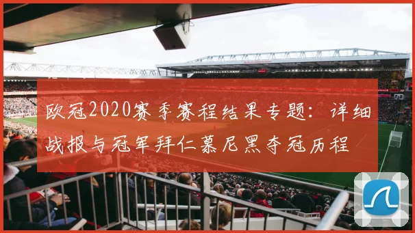 欧冠2020赛季赛程结果专题：详细战报与冠军拜仁慕尼黑夺冠历程
