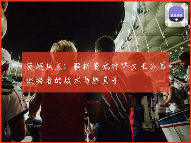 英超焦点：解析曼城对阵女王公园巡游者的战术与胜负手