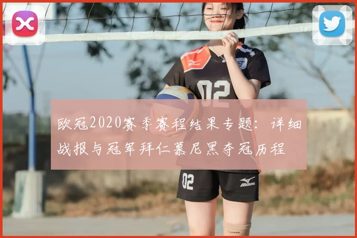 欧冠2020赛季赛程结果专题:详细战报与冠军拜仁慕尼黑夺冠历程