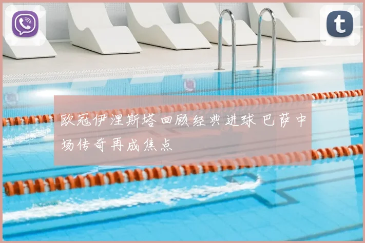 欧冠伊涅斯塔回顾经典进球 巴萨中场传奇再成焦点