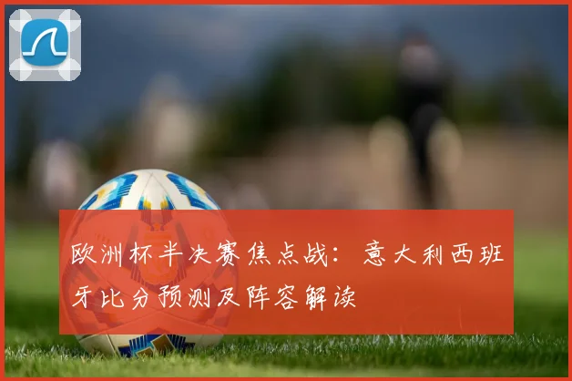 欧洲杯半决赛焦点战：意大利西班牙比分预测及阵容解读