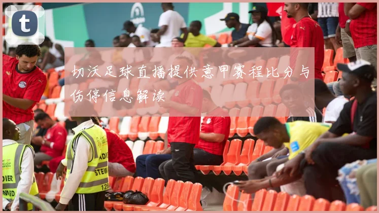 切沃足球直播提供意甲赛程比分与伤停信息解读