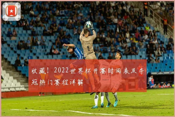 收藏！2022世界杯开赛时间表及夺冠热门赛程详解