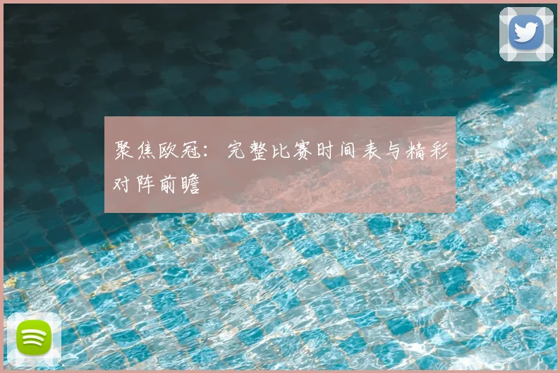 聚焦欧冠：完整比赛时间表与精彩对阵前瞻
