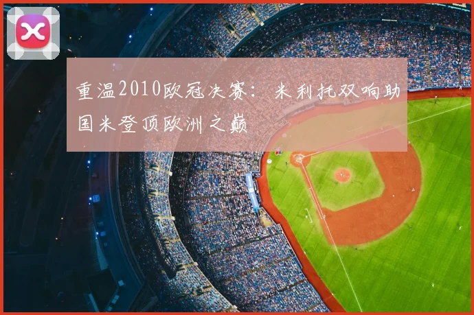 重温2010欧冠决赛:米利托双响助国米登顶欧洲之巅