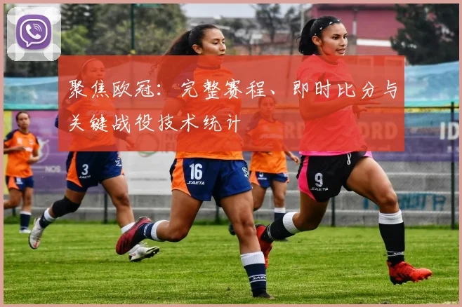 聚焦欧冠：完整赛程、即时比分与关键战役技术统计