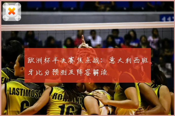 欧洲杯半决赛焦点战：意大利西班牙比分预测及阵容解读