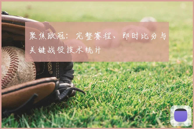 聚焦欧冠：完整赛程、即时比分与关键战役技术统计