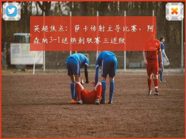 英超焦点：萨卡传射主导比赛，阿森纳3-1送热刺联赛三连败