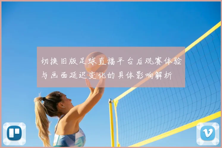 切换旧版足球直播平台后观赛体验与画面延迟变化的具体影响解析