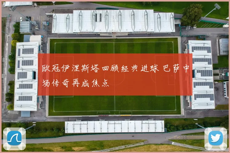 欧冠伊涅斯塔回顾经典进球 巴萨中场传奇再成焦点